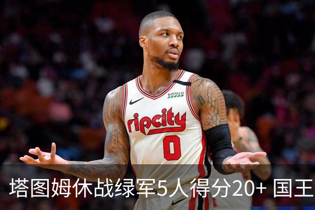 塔图姆休战绿军5人得分20+ 国王惨败凯尔特人